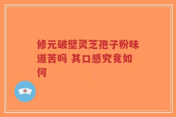 修元破壁灵芝孢子粉味道苦吗 其口感究竟如何 修元破壁灵芝孢子粉味道苦吗 其口感究竟如何