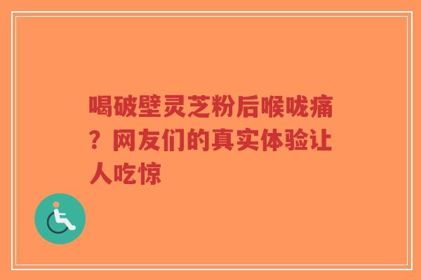 喝破壁灵芝粉后喉咙痛？网友们的真实体验让人吃惊