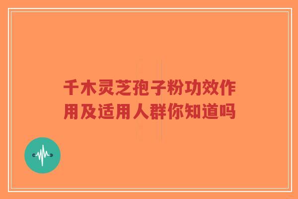 千木灵芝孢子粉功效作用及适用人群你知道吗 千木灵芝孢子粉功效作用及适用人群你知道吗