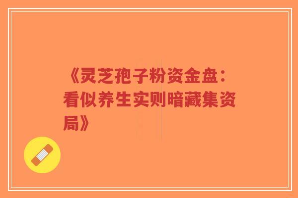 《灵芝孢子粉资金盘：看似养生实则暗藏集资局》