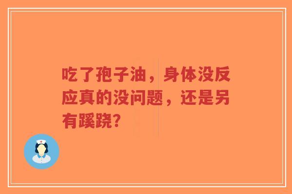 吃了孢子油,身体没反应真的没问题,还是另有蹊跷? 吃了孢子油,身体没反应真的没问题,还是另有蹊跷?