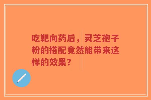 吃靶向药后,灵芝孢子粉的搭配竟然能带来这样的效果? 吃靶向药后,灵芝孢子粉的搭配竟然能带来这样的效果?