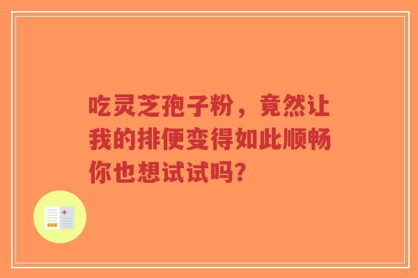 吃灵芝孢子粉，竟然让我的排便变得如此顺畅你也想试试吗？
