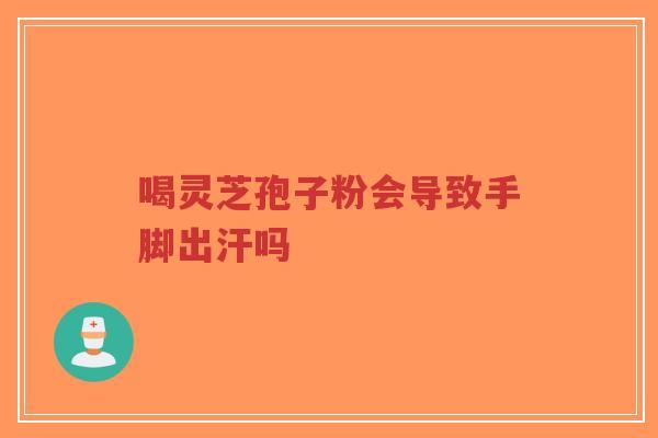 喝灵芝孢子粉会导致手脚出汗吗 喝灵芝孢子粉会导致手脚出汗吗