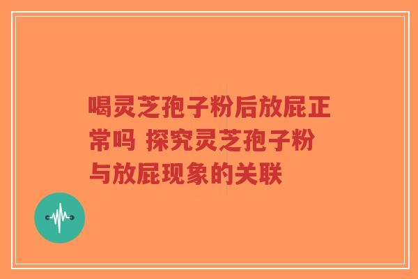喝灵芝孢子粉后放屁正常吗 探究灵芝孢子粉与放屁现象的关联 喝灵芝孢子粉后放屁正常吗 探究灵芝孢子粉与放屁现象的关联