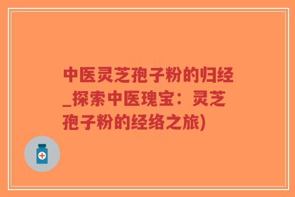 中医灵芝孢子粉的归经_探索中医瑰宝：灵芝孢子粉的经络之旅)