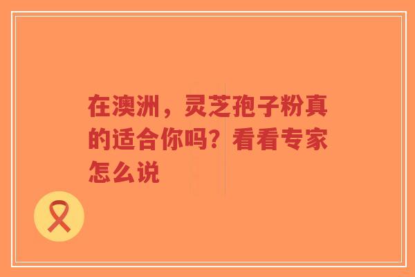 在澳洲，灵芝孢子粉真的适合你吗？看看专家怎么说
