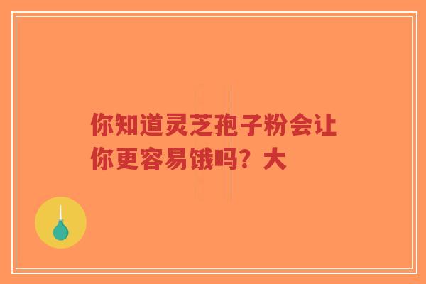 你知道灵芝孢子粉会让你更容易饿吗？大