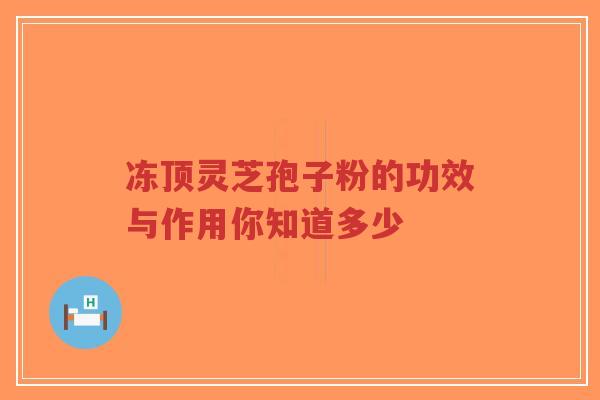冻顶灵芝孢子粉的功效与作用你知道多少