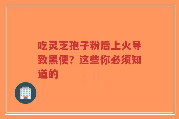 吃灵芝孢子粉后上火导致黑便?这些你必须知道的 吃灵芝孢子粉后上火导致黑便?这些你必须知道的