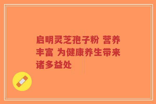 启明灵芝孢子粉 营养丰富 为健康养生带来诸多益处 启明灵芝孢子粉 营养丰富 为健康养生带来诸多益处