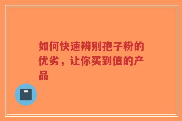 如何快速辨别孢子粉的优劣，让你买到值的产品