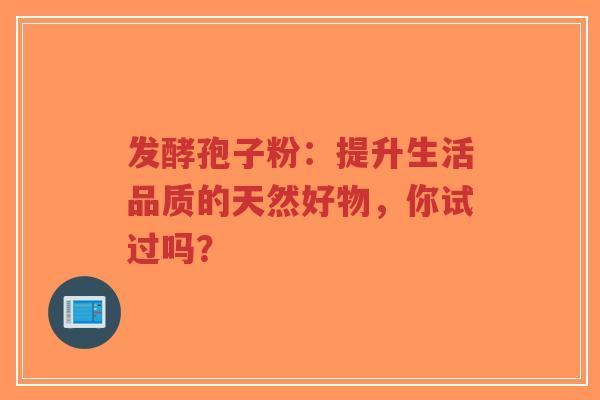 发酵孢子粉：提升生活品质的天然好物，你试过吗？