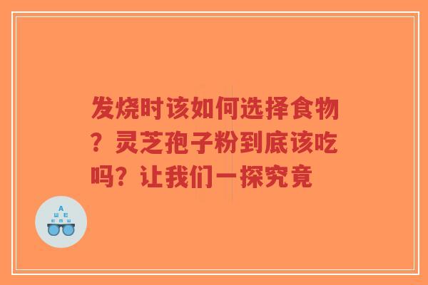 发烧时该如何选择食物？灵芝孢子粉到底该吃吗？让我们一探究竟