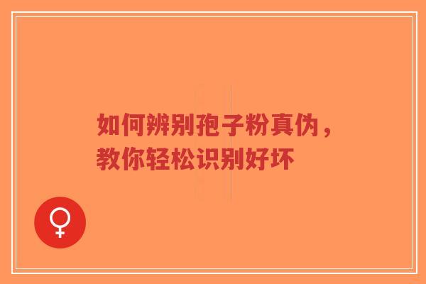 如何辨别孢子粉真伪，教你轻松识别好坏