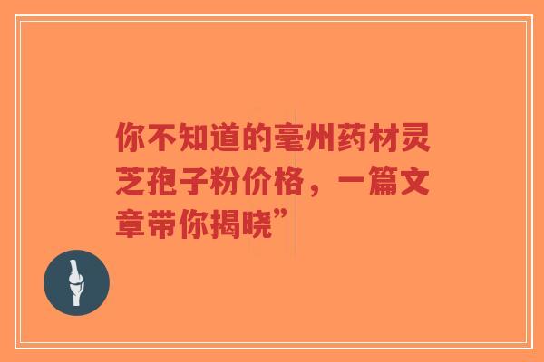 你不知道的毫州药材灵芝孢子粉价格,一篇文章带你揭晓” 你不知道的毫州药材灵芝孢子粉价格,一篇文章带你揭晓”