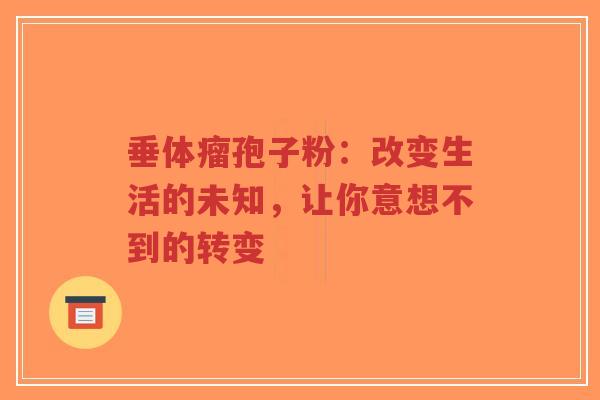 垂体瘤孢子粉:改变生活的未知,让你意想不到的转变 垂体瘤孢子粉:改变生活的未知,让你意想不到的转变