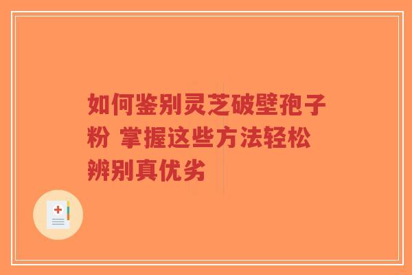 如何鉴别灵芝破壁孢子粉 掌握这些方法轻松辨别真优劣