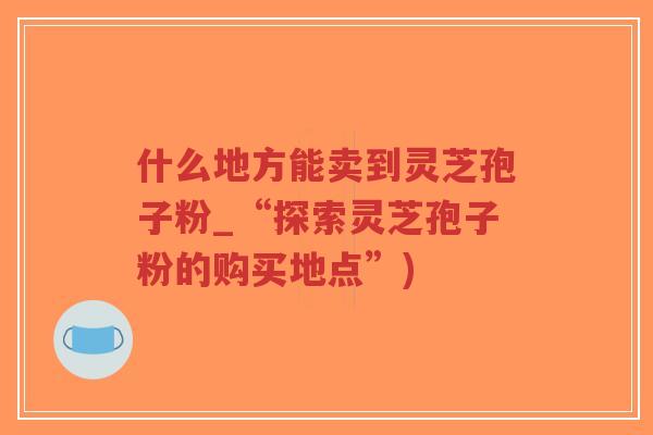 什么地方能卖到灵芝孢子粉_“探索灵芝孢子粉的购买地点”)