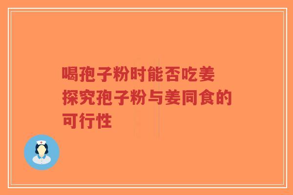 喝孢子粉时能否吃姜 探究孢子粉与姜同食的可行性 喝孢子粉时能否吃姜 探究孢子粉与姜同食的可行性
