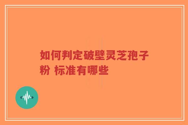 如何判定破壁灵芝孢子粉 标准有哪些 如何判定破壁灵芝孢子粉 标准有哪些