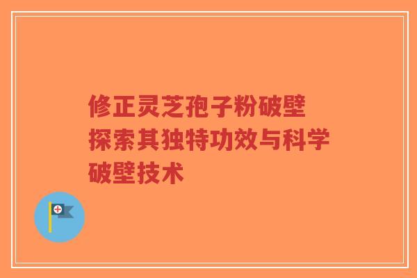 修正灵芝孢子粉破壁 探索其独特功效与科学破壁技术
