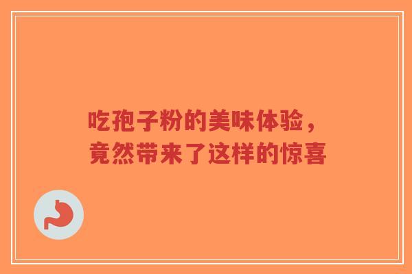 吃孢子粉的美味体验,竟然带来了这样的惊喜 吃孢子粉的美味体验,竟然带来了这样的惊喜