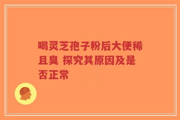 喝灵芝孢子粉后大便稀且臭 探究其原因及是否正常 喝灵芝孢子粉后大便稀且臭 探究其原因及是否正常