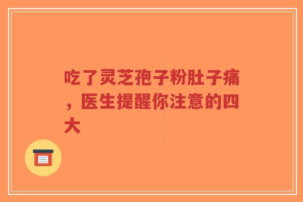 吃了灵芝孢子粉肚子痛,医生提醒你注意的四大 吃了灵芝孢子粉肚子痛,医生提醒你注意的四大