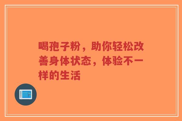 喝孢子粉，助你轻松改善身体状态，体验不一样的生活