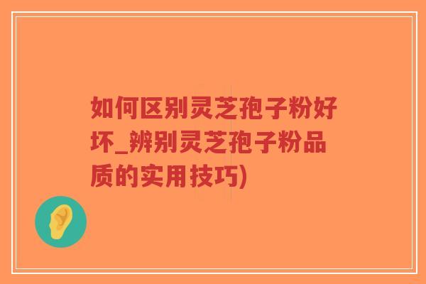 如何区别灵芝孢子粉好坏_辨别灵芝孢子粉品质的实用技巧)