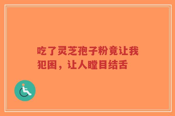 吃了灵芝孢子粉竟让我犯困，让人瞠目结舌