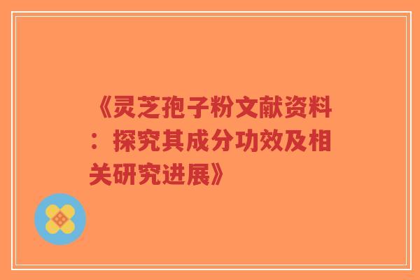 《灵芝孢子粉文献资料：探究其成分功效及相关研究进展》