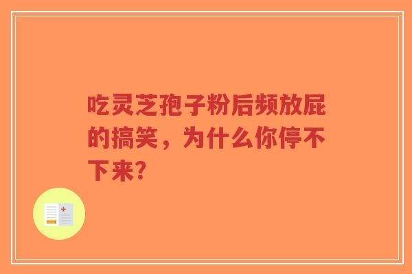吃灵芝孢子粉后频放屁的搞笑，为什么你停不下来？