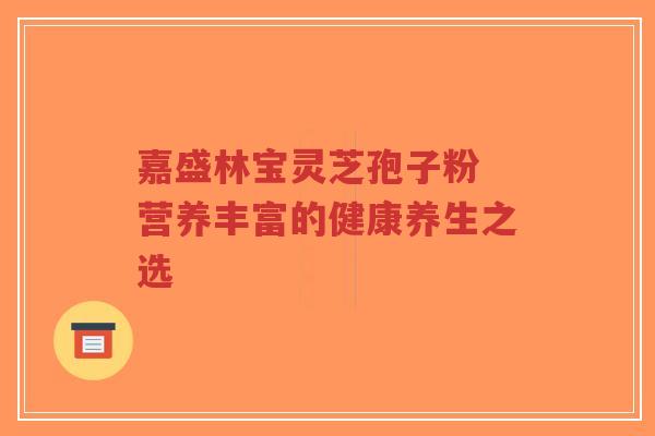 嘉盛林宝灵芝孢子粉 营养丰富的健康养生之选