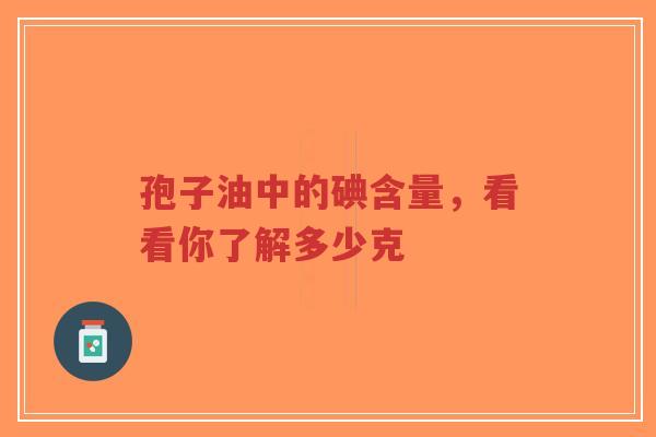 孢子油中的碘含量，看看你了解多少克