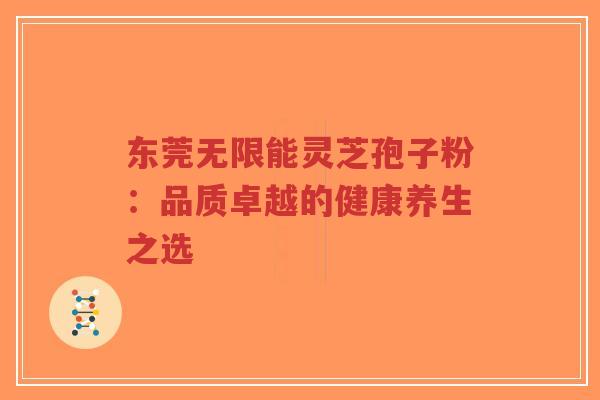 东莞无限能灵芝孢子粉：品质卓越的健康养生之选