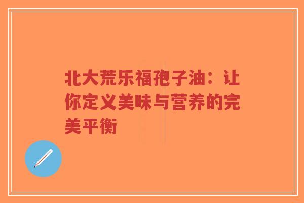 北大荒乐福孢子油：让你定义美味与营养的完美平衡