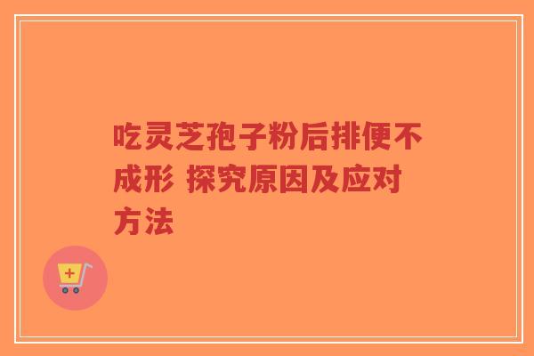 吃灵芝孢子粉后排便不成形 探究原因及应对方法 吃灵芝孢子粉后排便不成形 探究原因及应对方法