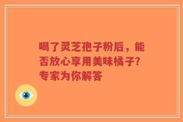 喝了灵芝孢子粉后，能否放心享用美味橘子？专家为你解答