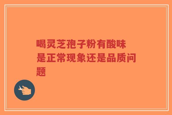 喝灵芝孢子粉有酸味 是正常现象还是品质问题