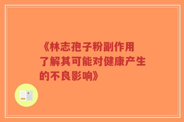 《林志孢子粉副作用 了解其可能对健康产生的不良影响》 《林志孢子粉副作用 了解其可能对健康产生的不良影响》