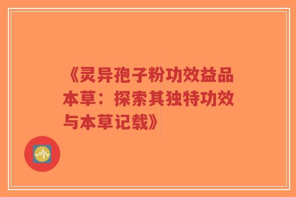 《灵异孢子粉功效益品本草：探索其独特功效与本草记载》