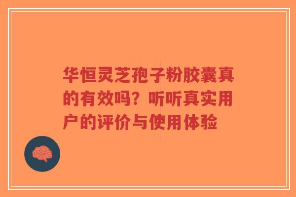 华恒灵芝孢子粉胶囊真的有效吗？听听真实用户的评价与使用体验