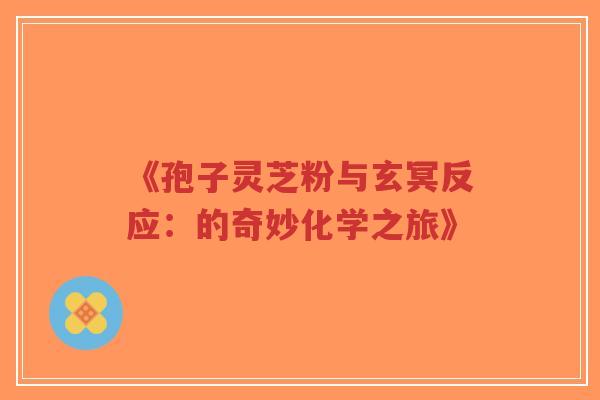 《孢子灵芝粉与玄冥反应：的奇妙化学之旅》