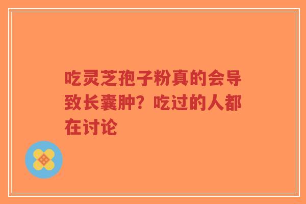 吃灵芝孢子粉真的会导致长囊肿？吃过的人都在讨论