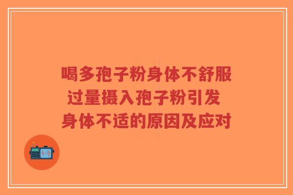 喝多孢子粉身体不舒服 过量摄入孢子粉引发身体不适的原因及应对 喝多孢子粉身体不舒服 过量摄入孢子粉引发身体不适的原因及应对