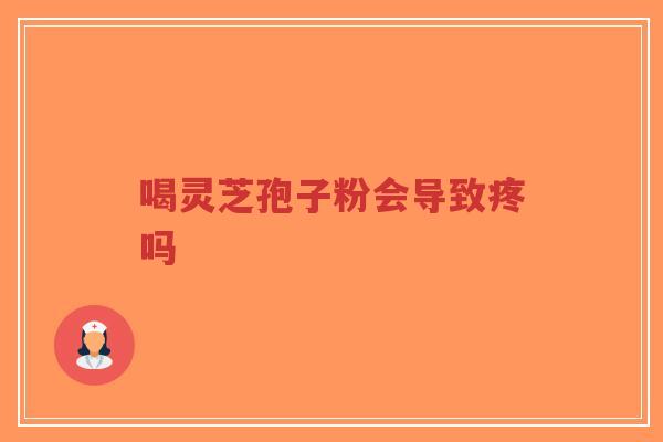 喝灵芝孢子粉会导致疼吗