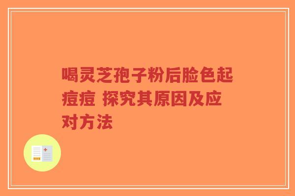 喝灵芝孢子粉后脸色起痘痘 探究其原因及应对方法