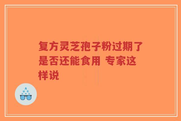 复方灵芝孢子粉过期了是否还能食用 专家这样说